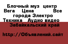 Блочный муз. центр “Вега“ › Цена ­ 8 999 - Все города Электро-Техника » Аудио-видео   . Забайкальский край